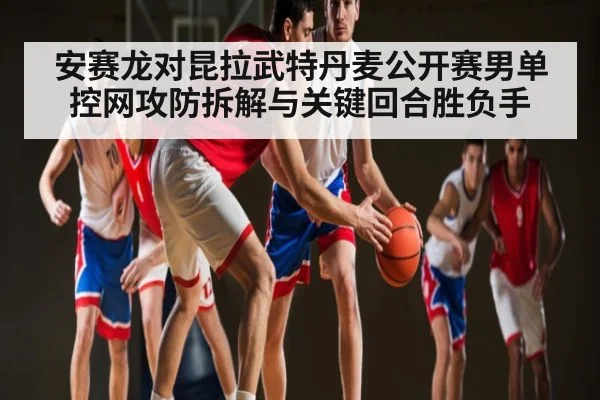 安赛龙对昆拉武特丹麦公开赛男单控网攻防拆解与关键回合胜负手