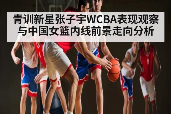 青训新星张子宇WCBA表现观察与中国女篮内线前景走向分析